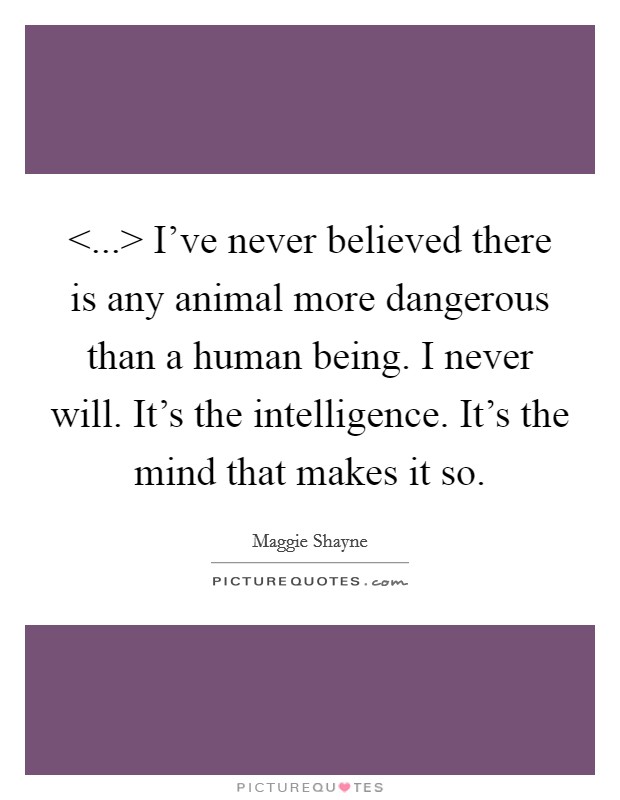 <...> I've never believed there is any animal more dangerous than a human being. I never will. It's the intelligence. It's the mind that makes it so. Picture Quote #1