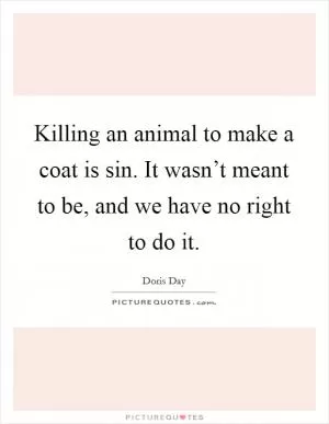 Killing an animal to make a coat is sin. It wasn’t meant to be, and we have no right to do it Picture Quote #1