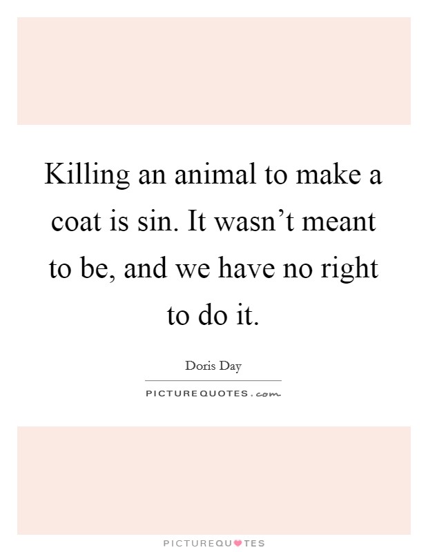 Killing an animal to make a coat is sin. It wasn't meant to be, and we have no right to do it. Picture Quote #1