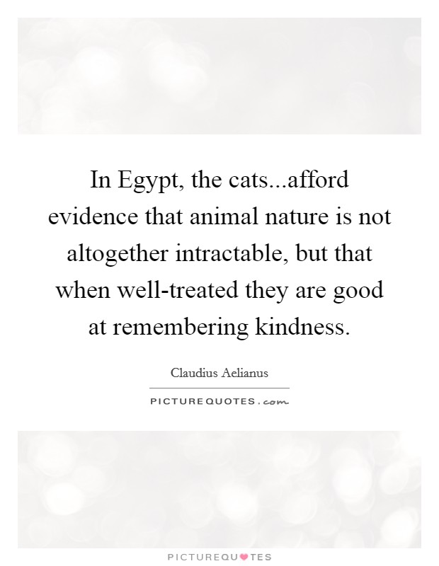 In Egypt, the cats...afford evidence that animal nature is not altogether intractable, but that when well-treated they are good at remembering kindness. Picture Quote #1