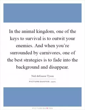 In the animal kingdom, one of the keys to survival is to outwit your enemies. And when you’re surrounded by carnivores, one of the best strategies is to fade into the background and disappear Picture Quote #1