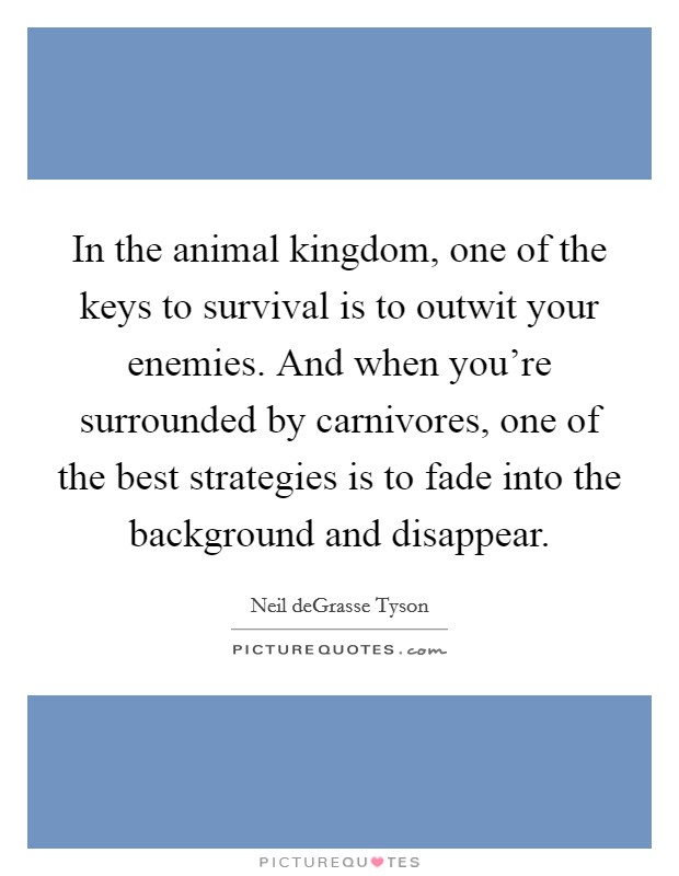 In the animal kingdom, one of the keys to survival is to outwit your enemies. And when you're surrounded by carnivores, one of the best strategies is to fade into the background and disappear. Picture Quote #1