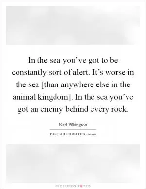 In the sea you’ve got to be constantly sort of alert. It’s worse in the sea [than anywhere else in the animal kingdom]. In the sea you’ve got an enemy behind every rock Picture Quote #1