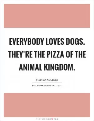 Everybody loves dogs. They’re the pizza of the animal kingdom Picture Quote #1
