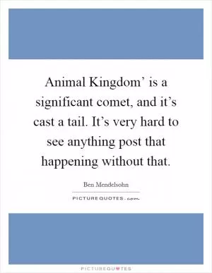 Animal Kingdom’ is a significant comet, and it’s cast a tail. It’s very hard to see anything post that happening without that Picture Quote #1