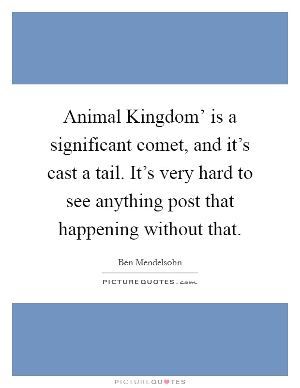 Animal Kingdom' is a significant comet, and it's cast a tail. It's very hard to see anything post that happening without that. Picture Quote #1