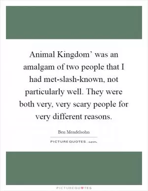 Animal Kingdom’ was an amalgam of two people that I had met-slash-known, not particularly well. They were both very, very scary people for very different reasons Picture Quote #1