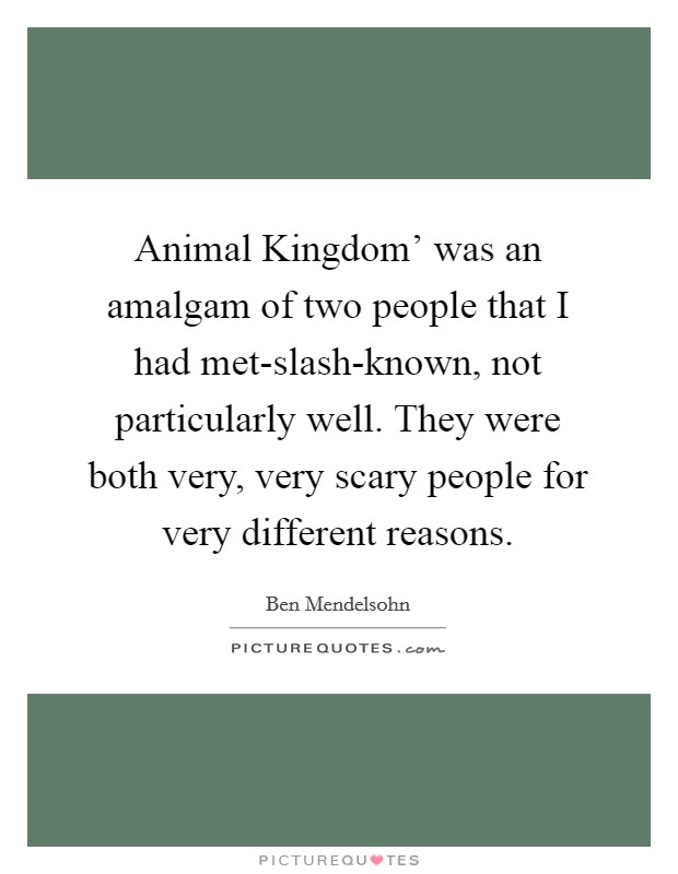 Animal Kingdom' was an amalgam of two people that I had met-slash-known, not particularly well. They were both very, very scary people for very different reasons. Picture Quote #1