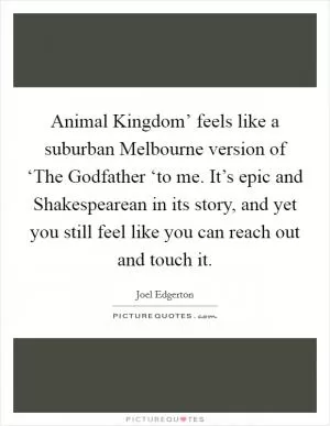 Animal Kingdom’ feels like a suburban Melbourne version of ‘The Godfather ‘to me. It’s epic and Shakespearean in its story, and yet you still feel like you can reach out and touch it Picture Quote #1