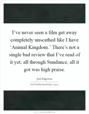 I’ve never seen a film get away completely unscathed like I have ‘Animal Kingdom.’ There’s not a single bad review that I’ve read of it yet; all through Sundance, all it got was high praise Picture Quote #1