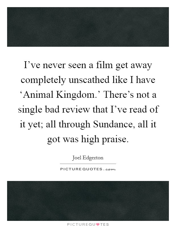 I've never seen a film get away completely unscathed like I have ‘Animal Kingdom.' There's not a single bad review that I've read of it yet; all through Sundance, all it got was high praise. Picture Quote #1