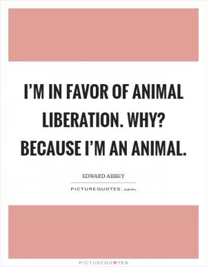 I’m in favor of animal liberation. Why? Because I’m an animal Picture Quote #1