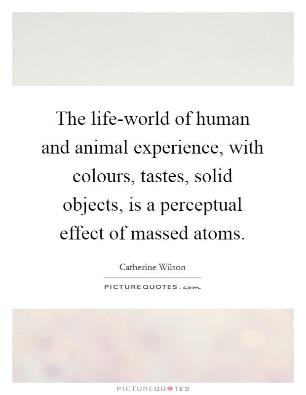 The life-world of human and animal experience, with colours, tastes, solid objects, is a perceptual effect of massed atoms. Picture Quote #1
