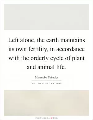 Left alone, the earth maintains its own fertility, in accordance with the orderly cycle of plant and animal life Picture Quote #1