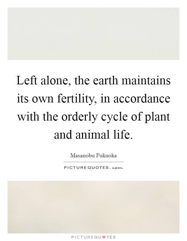 Left alone, the earth maintains its own fertility, in accordance with the orderly cycle of plant and animal life. Picture Quote #1