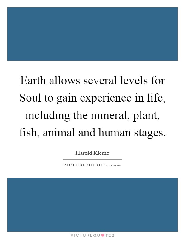 Earth allows several levels for Soul to gain experience in life, including the mineral, plant, fish, animal and human stages. Picture Quote #1