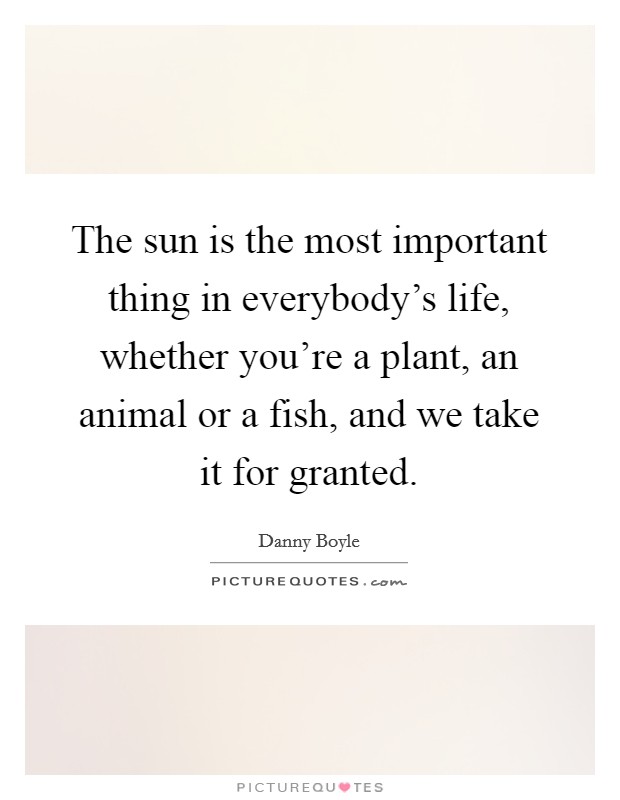 The sun is the most important thing in everybody's life, whether you're a plant, an animal or a fish, and we take it for granted. Picture Quote #1