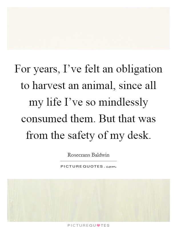 For years, I've felt an obligation to harvest an animal, since all my life I've so mindlessly consumed them. But that was from the safety of my desk. Picture Quote #1