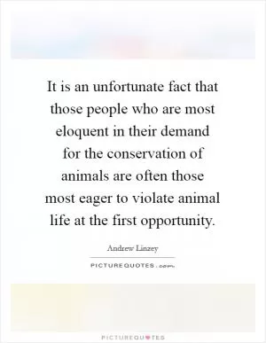 It is an unfortunate fact that those people who are most eloquent in their demand for the conservation of animals are often those most eager to violate animal life at the first opportunity Picture Quote #1
