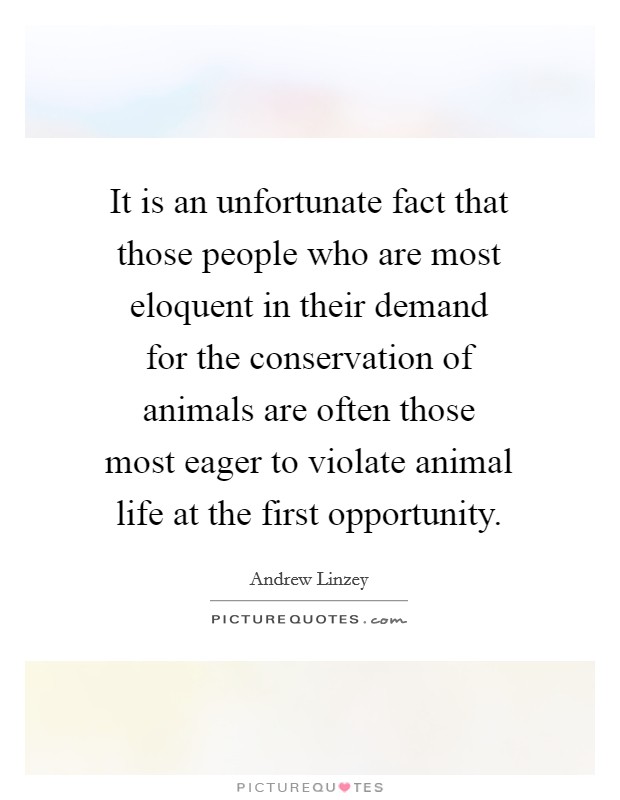 It is an unfortunate fact that those people who are most eloquent in their demand for the conservation of animals are often those most eager to violate animal life at the first opportunity. Picture Quote #1