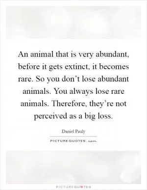 An animal that is very abundant, before it gets extinct, it becomes rare. So you don’t lose abundant animals. You always lose rare animals. Therefore, they’re not perceived as a big loss Picture Quote #1