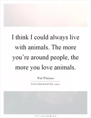 I think I could always live with animals. The more you’re around people, the more you love animals Picture Quote #1