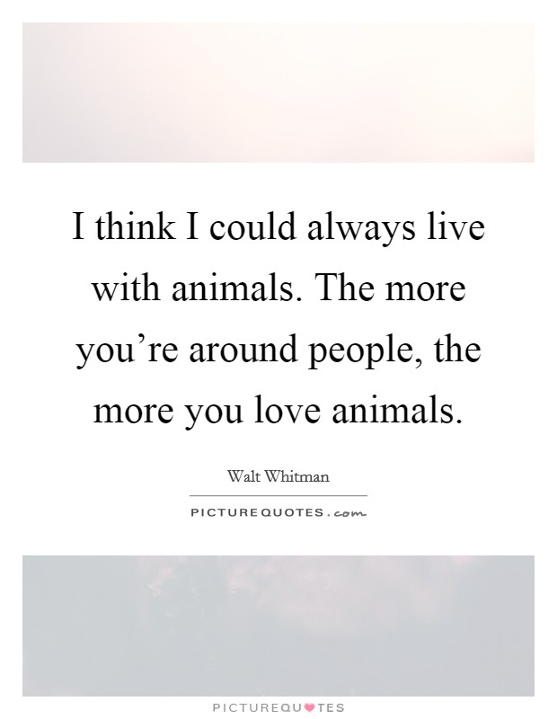 I think I could always live with animals. The more you're around people, the more you love animals. Picture Quote #1