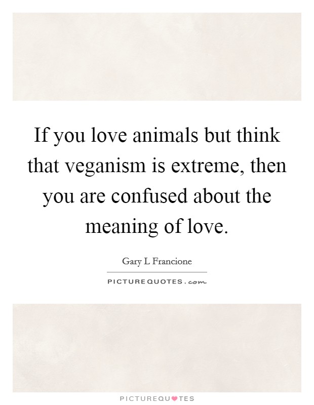 If you love animals but think that veganism is extreme, then you are confused about the meaning of love. Picture Quote #1