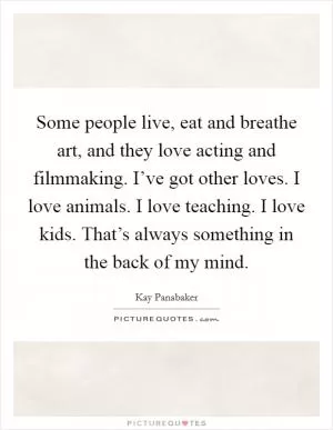 Some people live, eat and breathe art, and they love acting and filmmaking. I’ve got other loves. I love animals. I love teaching. I love kids. That’s always something in the back of my mind Picture Quote #1
