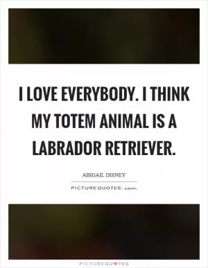 I love everybody. I think my totem animal is a Labrador Retriever Picture Quote #1