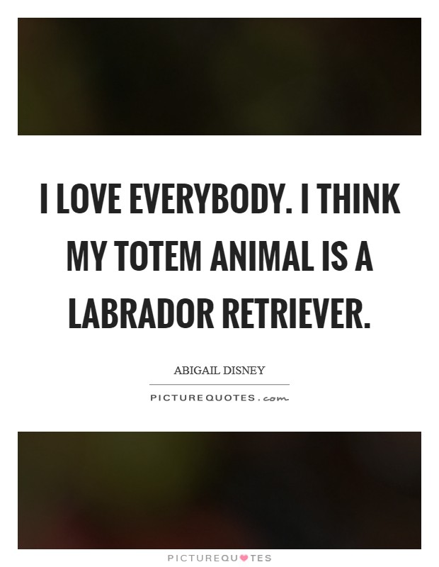 I love everybody. I think my totem animal is a Labrador Retriever. Picture Quote #1