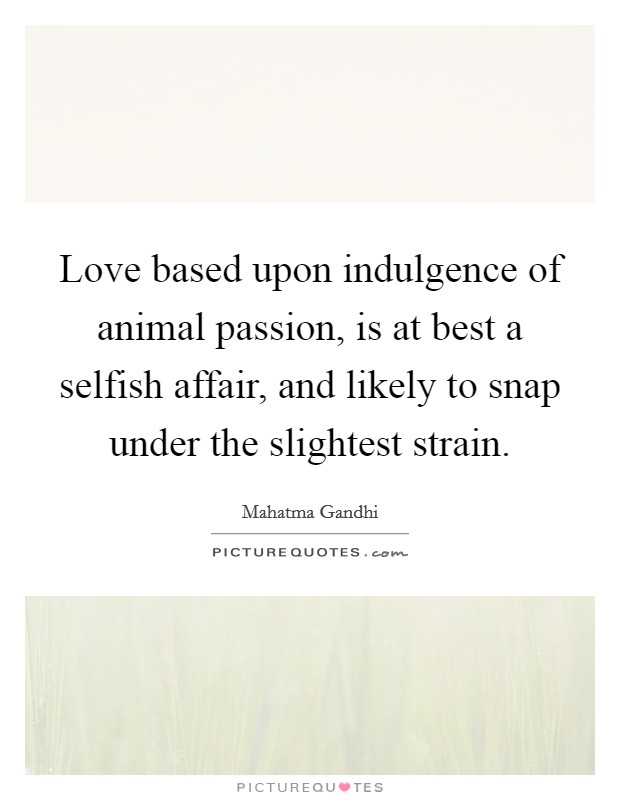 Love based upon indulgence of animal passion, is at best a selfish affair, and likely to snap under the slightest strain. Picture Quote #1