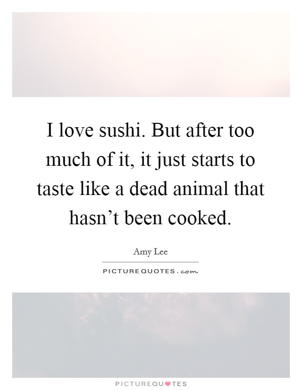 I love sushi. But after too much of it, it just starts to taste like a dead animal that hasn't been cooked. Picture Quote #1