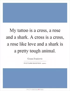 My tattoo is a cross, a rose and a shark. A cross is a cross, a rose like love and a shark is a pretty tough animal Picture Quote #1