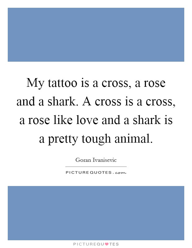 My tattoo is a cross, a rose and a shark. A cross is a cross, a rose like love and a shark is a pretty tough animal. Picture Quote #1