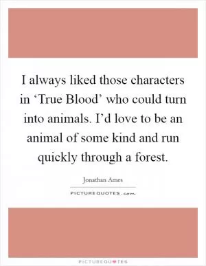 I always liked those characters in ‘True Blood’ who could turn into animals. I’d love to be an animal of some kind and run quickly through a forest Picture Quote #1