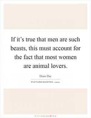 If it’s true that men are such beasts, this must account for the fact that most women are animal lovers Picture Quote #1