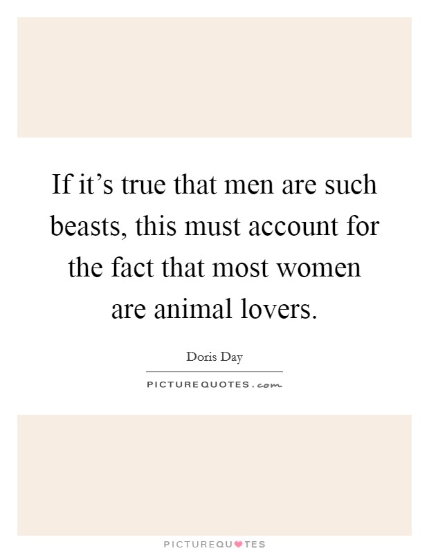If it's true that men are such beasts, this must account for the fact that most women are animal lovers. Picture Quote #1