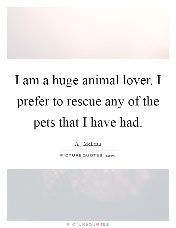 I am a huge animal lover. I prefer to rescue any of the pets that I have had. Picture Quote #1