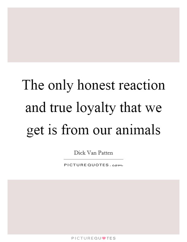 The only honest reaction and true loyalty that we get is from our animals Picture Quote #1