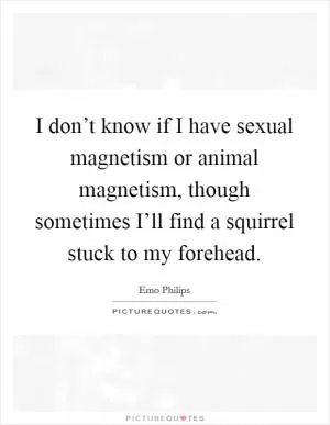 I don’t know if I have sexual magnetism or animal magnetism, though sometimes I’ll find a squirrel stuck to my forehead Picture Quote #1