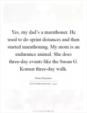 Yes, my dad’s a marathoner. He used to do sprint distances and then started marathoning. My mom is an endurance animal. She does three-day events like the Susan G. Komen three-day walk Picture Quote #1