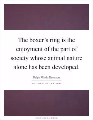 The boxer’s ring is the enjoyment of the part of society whose animal nature alone has been developed Picture Quote #1