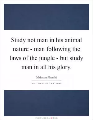 Study not man in his animal nature - man following the laws of the jungle - but study man in all his glory Picture Quote #1