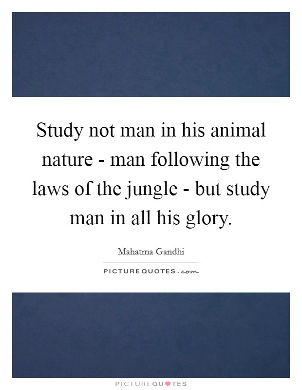 Study not man in his animal nature - man following the laws of the jungle - but study man in all his glory. Picture Quote #1