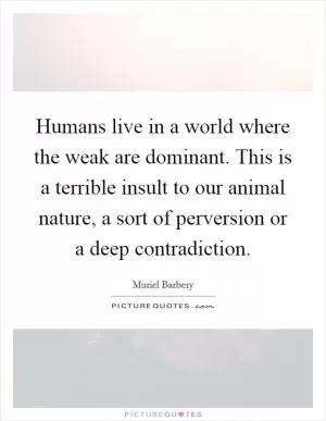 Humans live in a world where the weak are dominant. This is a terrible insult to our animal nature, a sort of perversion or a deep contradiction Picture Quote #1