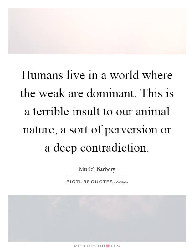 Humans live in a world where the weak are dominant. This is a terrible insult to our animal nature, a sort of perversion or a deep contradiction. Picture Quote #1