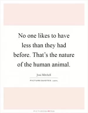 No one likes to have less than they had before. That’s the nature of the human animal Picture Quote #1