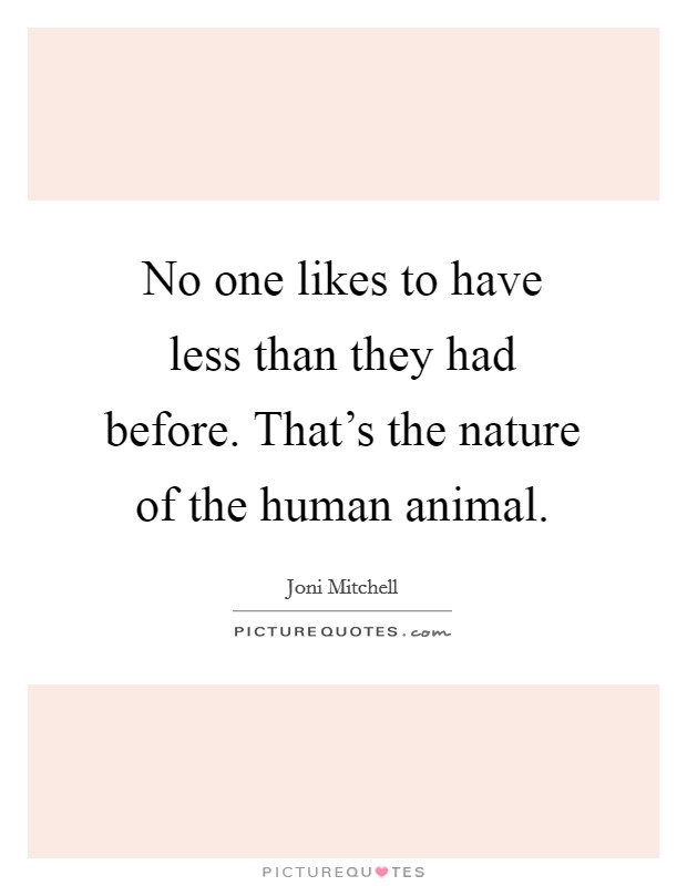 No one likes to have less than they had before. That's the nature of the human animal. Picture Quote #1