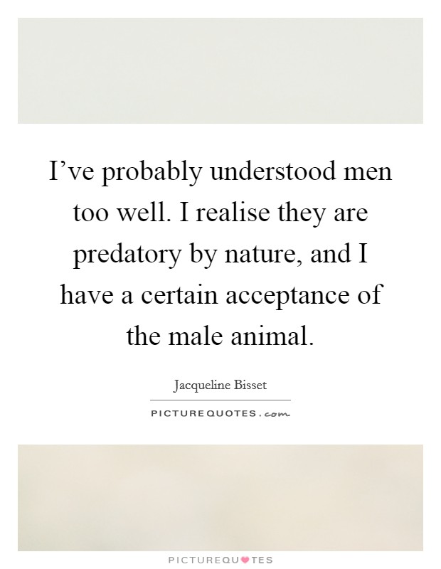 I've probably understood men too well. I realise they are predatory by nature, and I have a certain acceptance of the male animal. Picture Quote #1